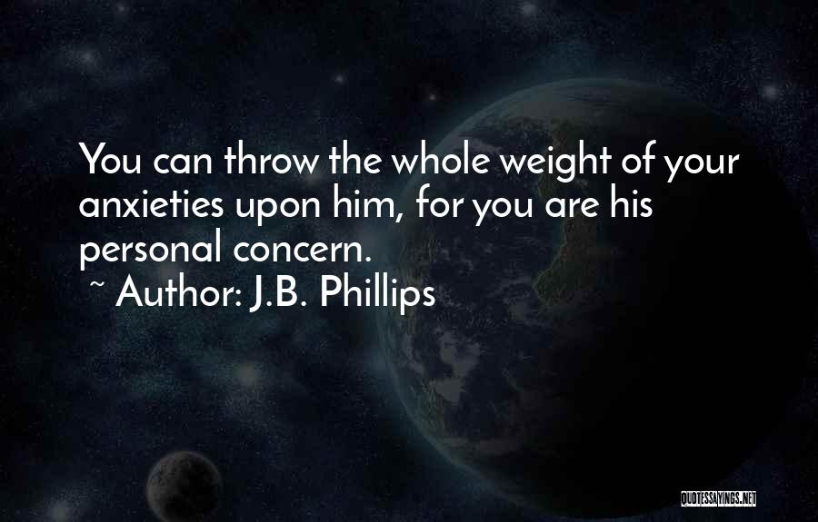 J.B. Phillips Quotes: You Can Throw The Whole Weight Of Your Anxieties Upon Him, For You Are His Personal Concern.