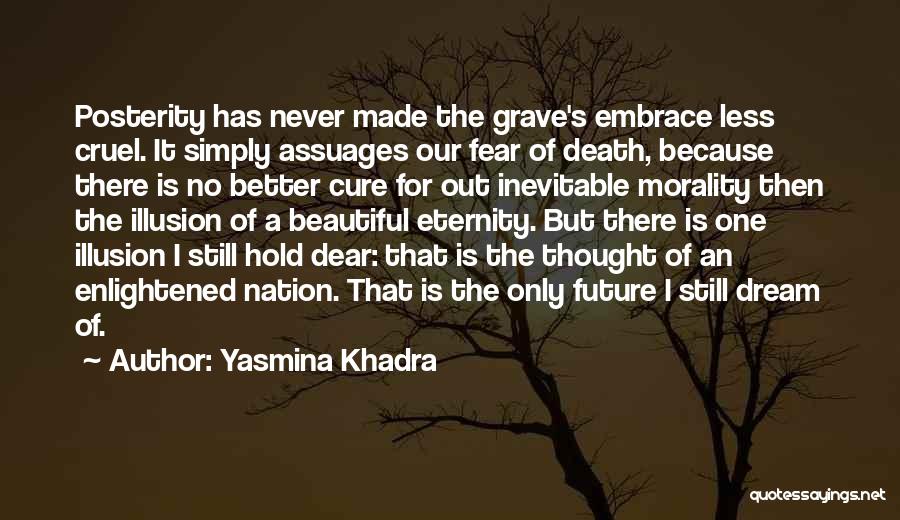 Yasmina Khadra Quotes: Posterity Has Never Made The Grave's Embrace Less Cruel. It Simply Assuages Our Fear Of Death, Because There Is No