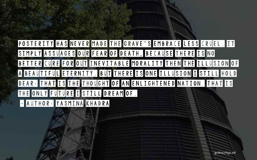 Yasmina Khadra Quotes: Posterity Has Never Made The Grave's Embrace Less Cruel. It Simply Assuages Our Fear Of Death, Because There Is No