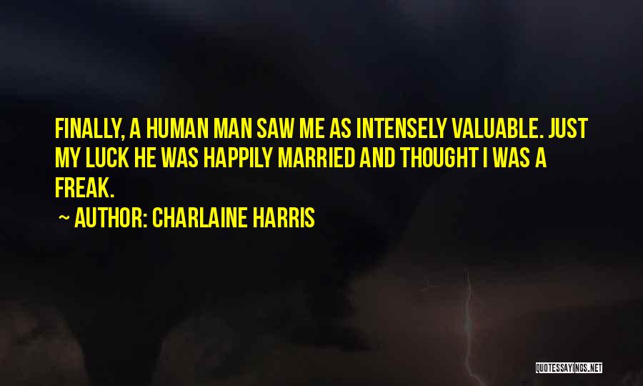 Charlaine Harris Quotes: Finally, A Human Man Saw Me As Intensely Valuable. Just My Luck He Was Happily Married And Thought I Was