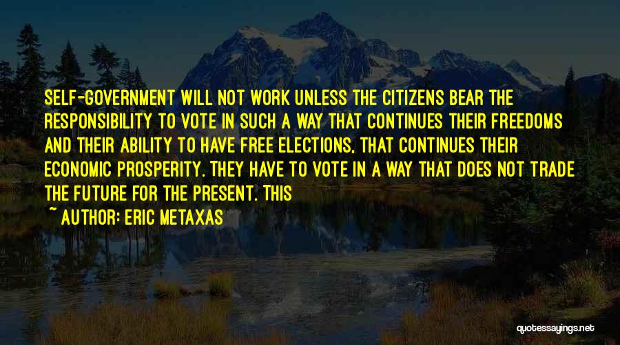 Eric Metaxas Quotes: Self-government Will Not Work Unless The Citizens Bear The Responsibility To Vote In Such A Way That Continues Their Freedoms