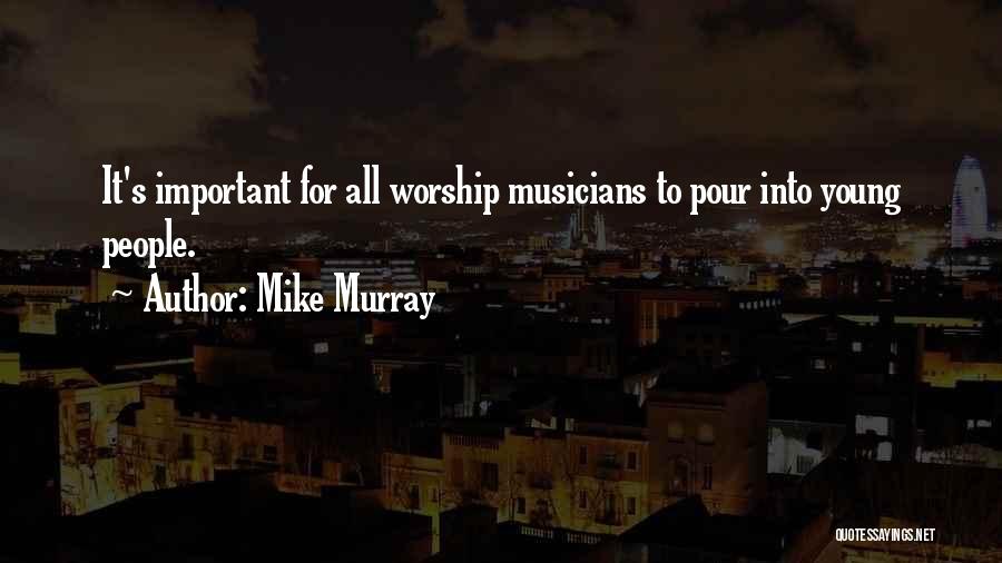 Mike Murray Quotes: It's Important For All Worship Musicians To Pour Into Young People.