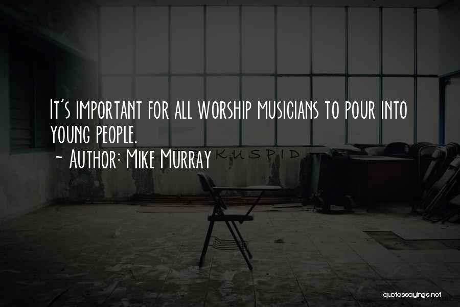 Mike Murray Quotes: It's Important For All Worship Musicians To Pour Into Young People.