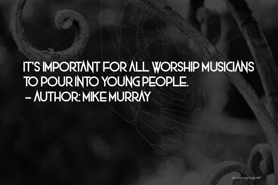 Mike Murray Quotes: It's Important For All Worship Musicians To Pour Into Young People.