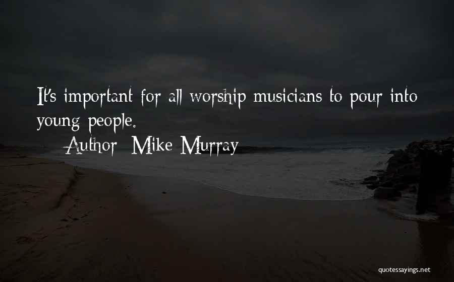 Mike Murray Quotes: It's Important For All Worship Musicians To Pour Into Young People.