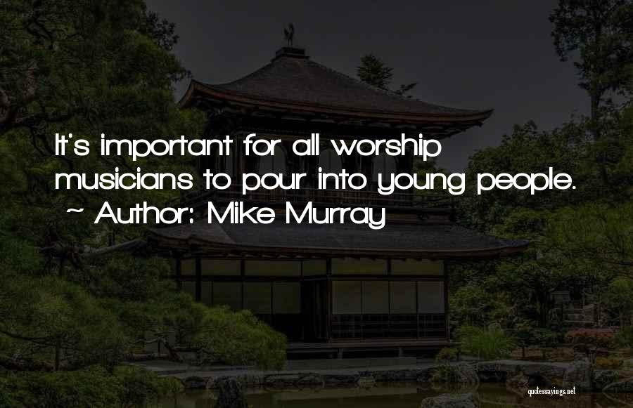 Mike Murray Quotes: It's Important For All Worship Musicians To Pour Into Young People.