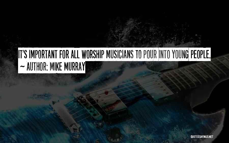 Mike Murray Quotes: It's Important For All Worship Musicians To Pour Into Young People.