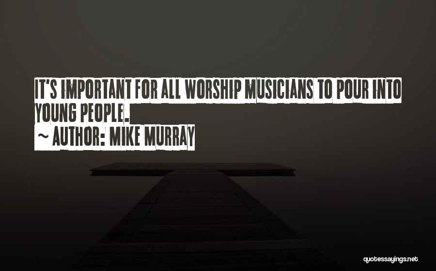 Mike Murray Quotes: It's Important For All Worship Musicians To Pour Into Young People.