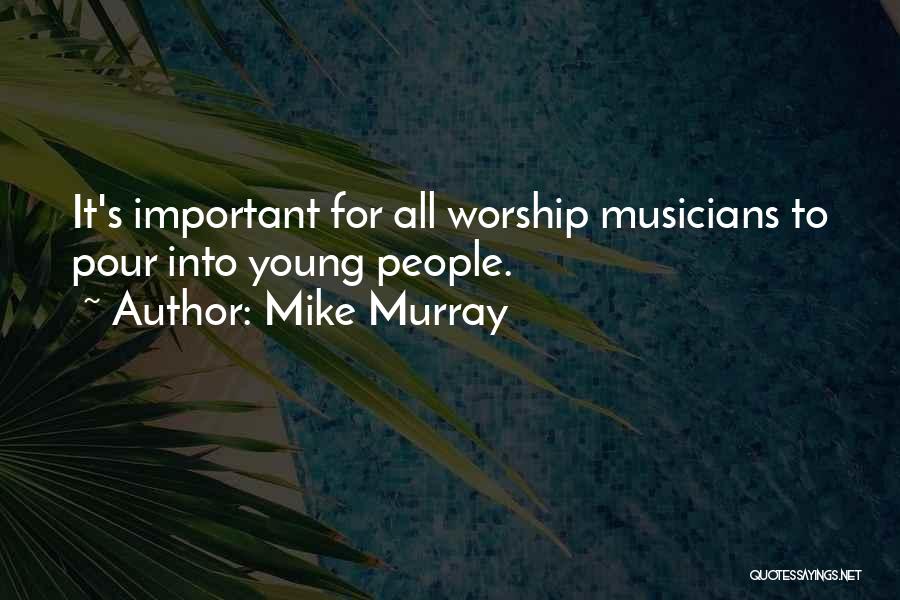 Mike Murray Quotes: It's Important For All Worship Musicians To Pour Into Young People.