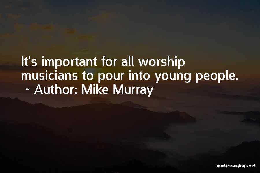 Mike Murray Quotes: It's Important For All Worship Musicians To Pour Into Young People.