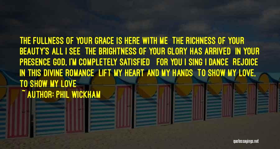 Phil Wickham Quotes: The Fullness Of Your Grace Is Here With Me The Richness Of Your Beauty's All I See The Brightness Of