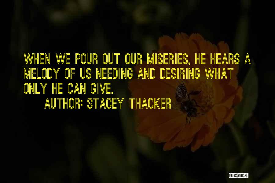 Stacey Thacker Quotes: When We Pour Out Our Miseries, He Hears A Melody Of Us Needing And Desiring What Only He Can Give.