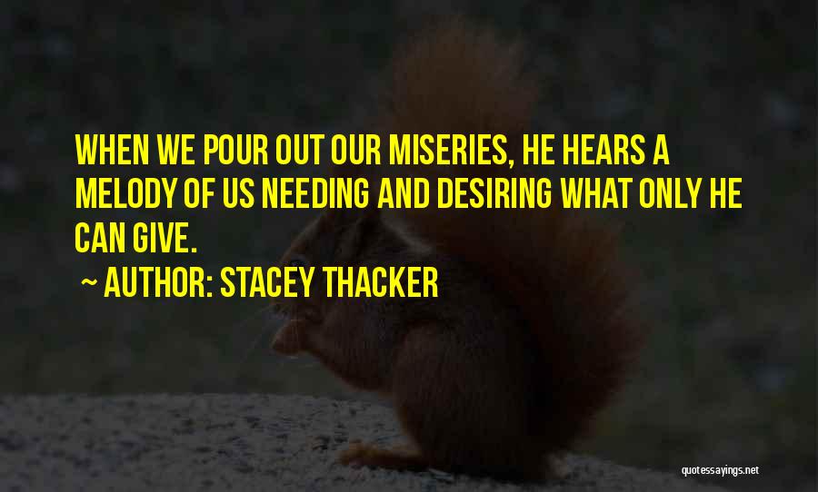 Stacey Thacker Quotes: When We Pour Out Our Miseries, He Hears A Melody Of Us Needing And Desiring What Only He Can Give.