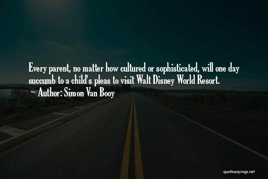 Simon Van Booy Quotes: Every Parent, No Matter How Cultured Or Sophisticated, Will One Day Succumb To A Child's Pleas To Visit Walt Disney