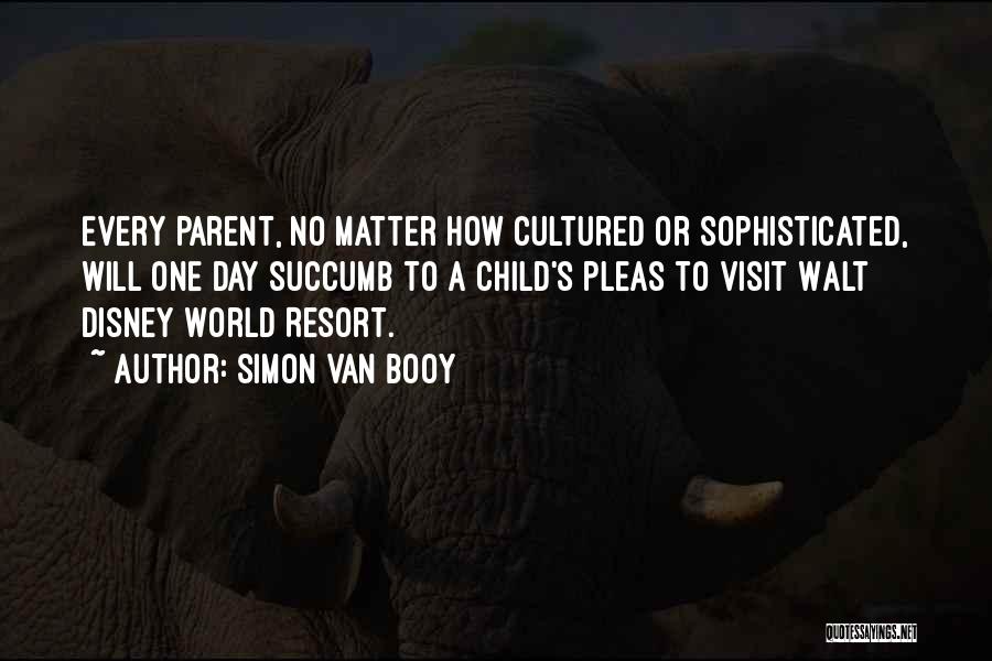 Simon Van Booy Quotes: Every Parent, No Matter How Cultured Or Sophisticated, Will One Day Succumb To A Child's Pleas To Visit Walt Disney