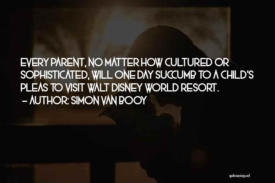 Simon Van Booy Quotes: Every Parent, No Matter How Cultured Or Sophisticated, Will One Day Succumb To A Child's Pleas To Visit Walt Disney