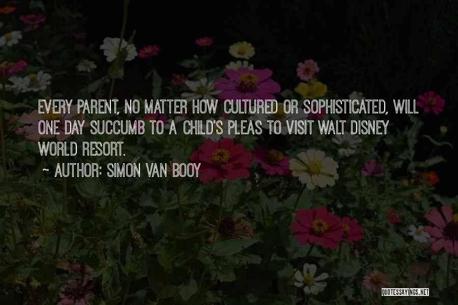 Simon Van Booy Quotes: Every Parent, No Matter How Cultured Or Sophisticated, Will One Day Succumb To A Child's Pleas To Visit Walt Disney