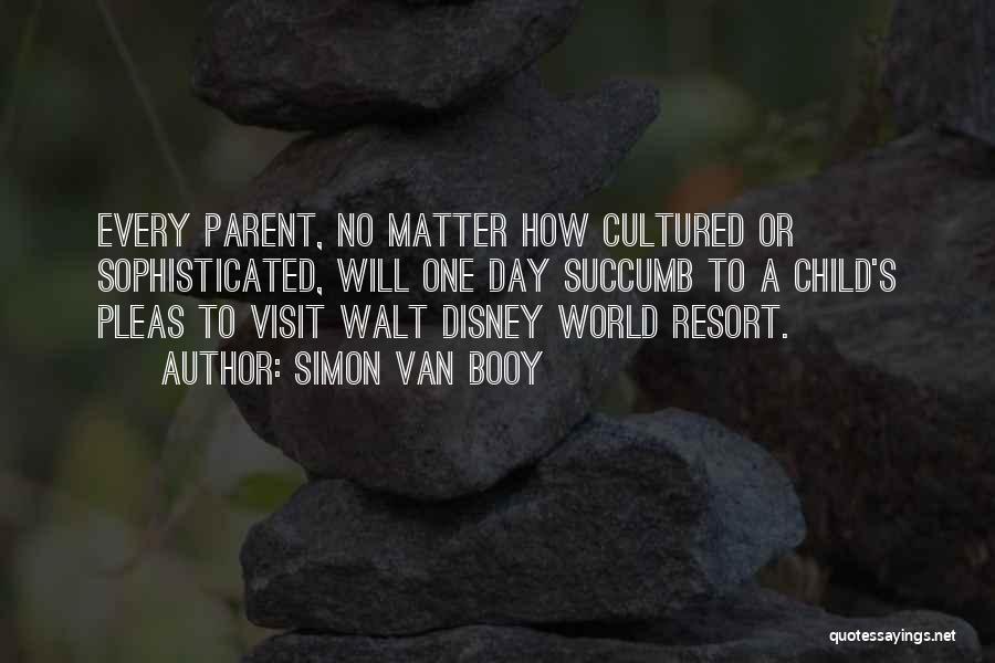 Simon Van Booy Quotes: Every Parent, No Matter How Cultured Or Sophisticated, Will One Day Succumb To A Child's Pleas To Visit Walt Disney