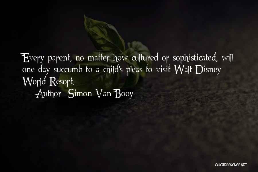 Simon Van Booy Quotes: Every Parent, No Matter How Cultured Or Sophisticated, Will One Day Succumb To A Child's Pleas To Visit Walt Disney