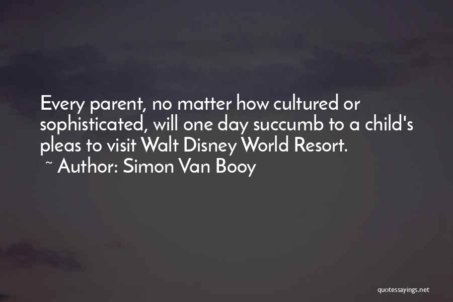 Simon Van Booy Quotes: Every Parent, No Matter How Cultured Or Sophisticated, Will One Day Succumb To A Child's Pleas To Visit Walt Disney