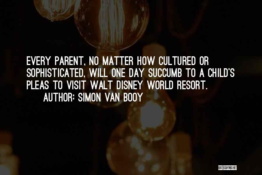 Simon Van Booy Quotes: Every Parent, No Matter How Cultured Or Sophisticated, Will One Day Succumb To A Child's Pleas To Visit Walt Disney