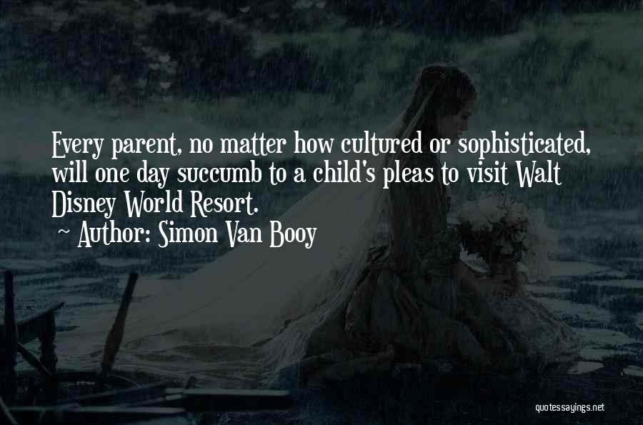 Simon Van Booy Quotes: Every Parent, No Matter How Cultured Or Sophisticated, Will One Day Succumb To A Child's Pleas To Visit Walt Disney