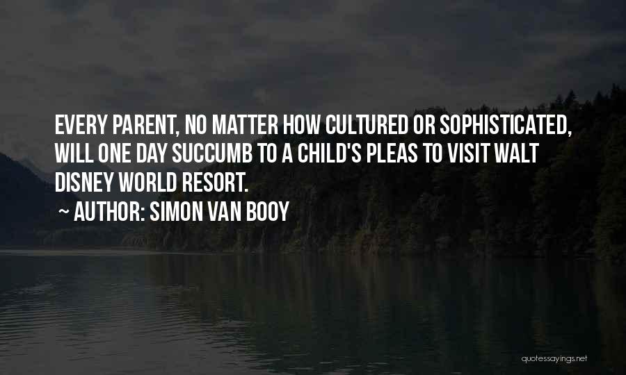 Simon Van Booy Quotes: Every Parent, No Matter How Cultured Or Sophisticated, Will One Day Succumb To A Child's Pleas To Visit Walt Disney