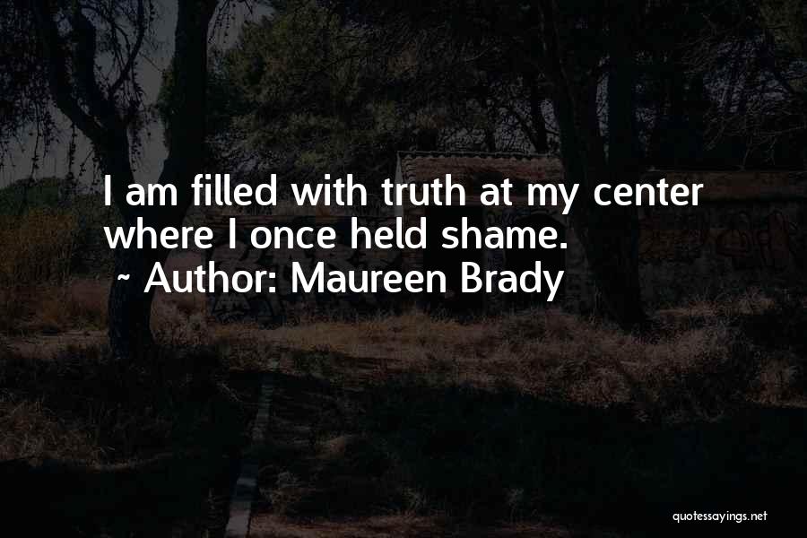 Maureen Brady Quotes: I Am Filled With Truth At My Center Where I Once Held Shame.