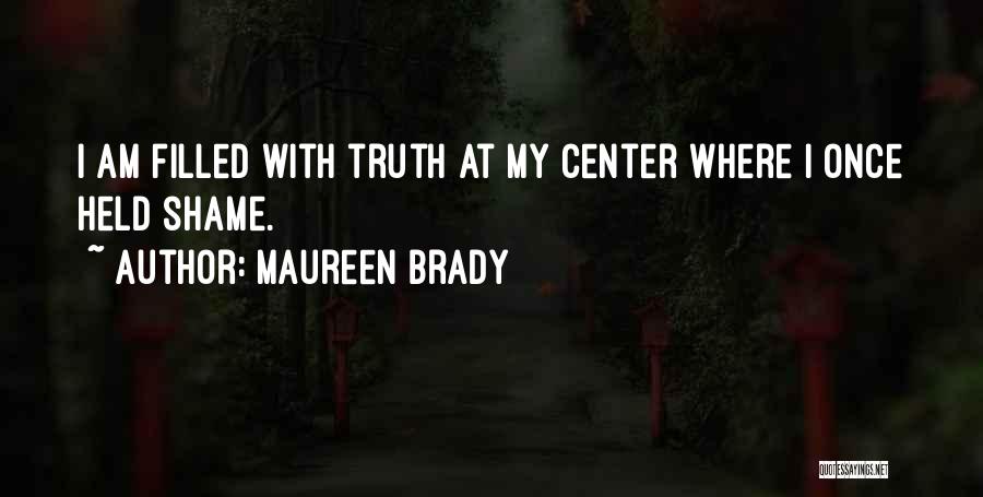 Maureen Brady Quotes: I Am Filled With Truth At My Center Where I Once Held Shame.