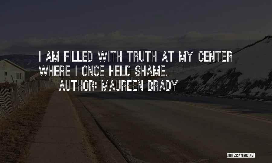 Maureen Brady Quotes: I Am Filled With Truth At My Center Where I Once Held Shame.