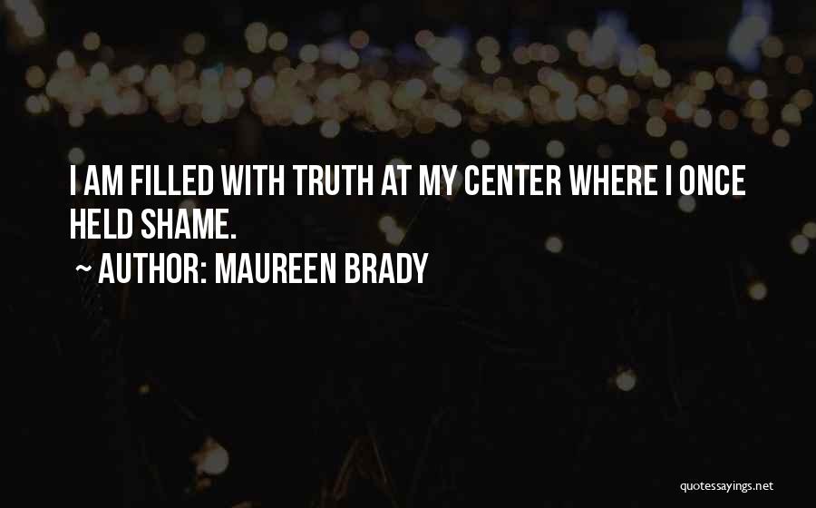 Maureen Brady Quotes: I Am Filled With Truth At My Center Where I Once Held Shame.