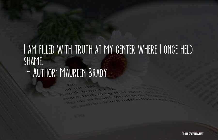 Maureen Brady Quotes: I Am Filled With Truth At My Center Where I Once Held Shame.