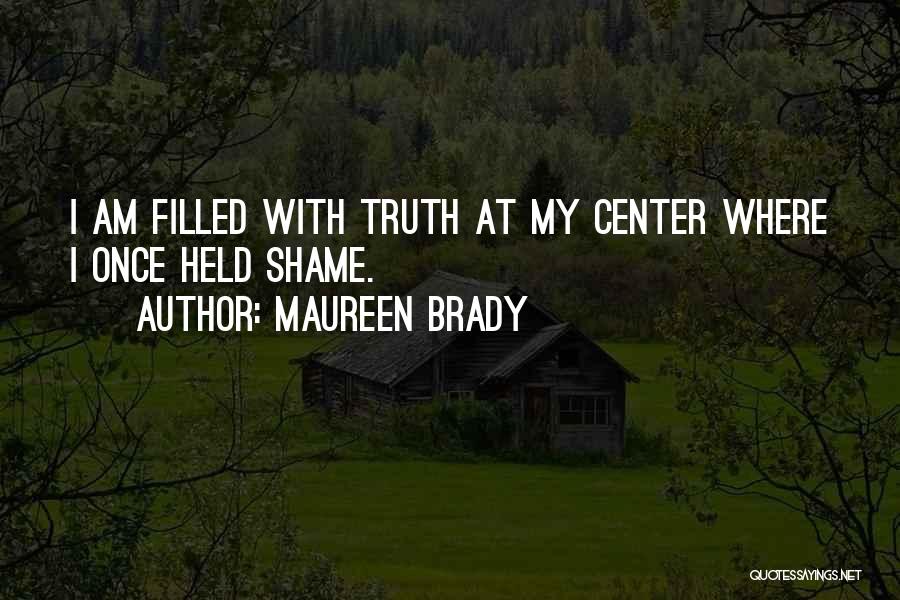 Maureen Brady Quotes: I Am Filled With Truth At My Center Where I Once Held Shame.
