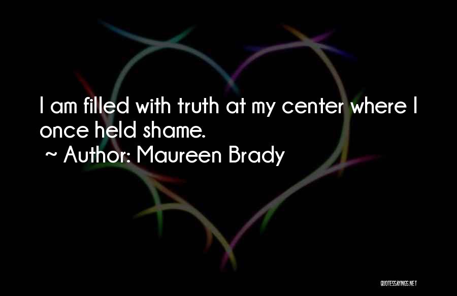 Maureen Brady Quotes: I Am Filled With Truth At My Center Where I Once Held Shame.