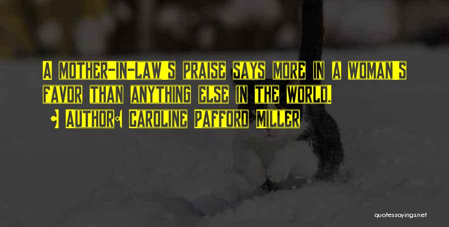 Caroline Pafford Miller Quotes: A Mother-in-law's Praise Says More In A Woman's Favor Than Anything Else In The World.