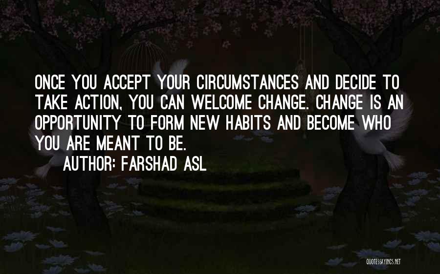 Farshad Asl Quotes: Once You Accept Your Circumstances And Decide To Take Action, You Can Welcome Change. Change Is An Opportunity To Form
