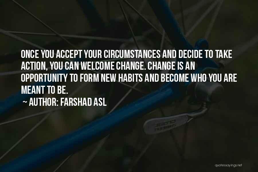 Farshad Asl Quotes: Once You Accept Your Circumstances And Decide To Take Action, You Can Welcome Change. Change Is An Opportunity To Form