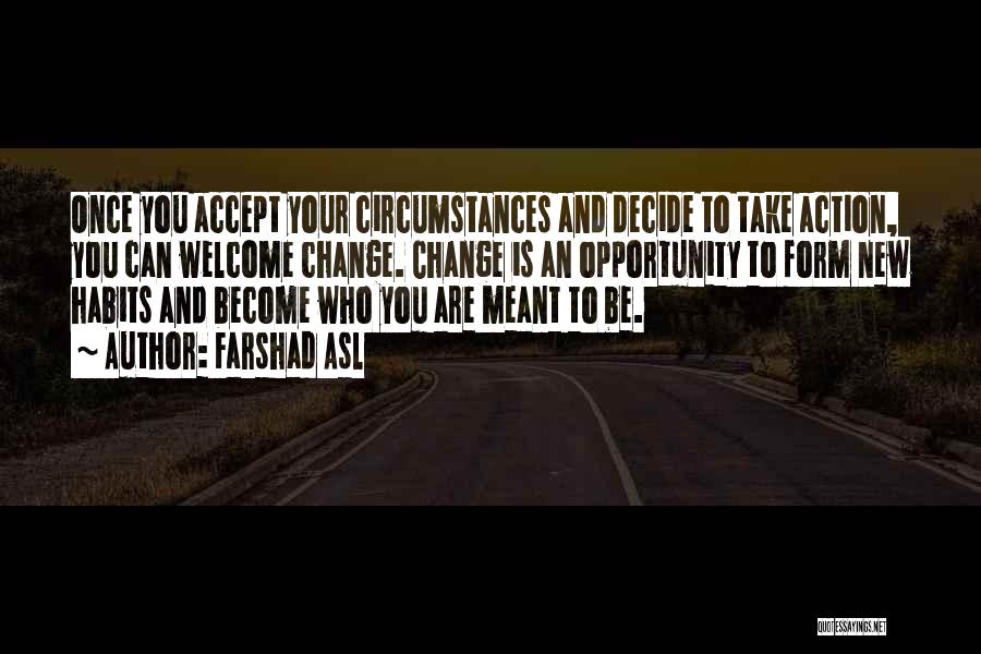 Farshad Asl Quotes: Once You Accept Your Circumstances And Decide To Take Action, You Can Welcome Change. Change Is An Opportunity To Form