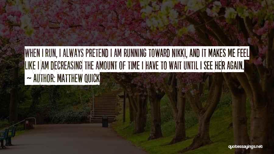 Matthew Quick Quotes: When I Run, I Always Pretend I Am Running Toward Nikki, And It Makes Me Feel Like I Am Decreasing