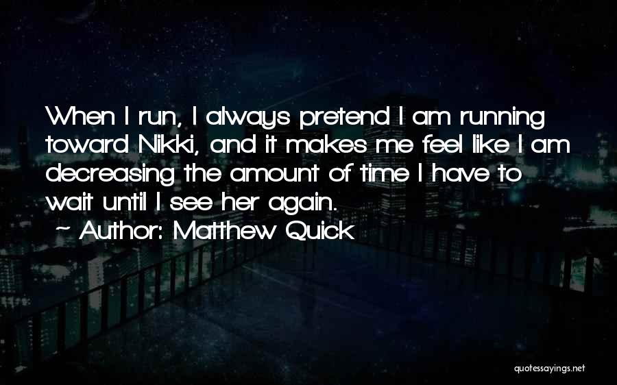 Matthew Quick Quotes: When I Run, I Always Pretend I Am Running Toward Nikki, And It Makes Me Feel Like I Am Decreasing