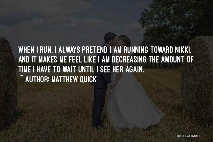 Matthew Quick Quotes: When I Run, I Always Pretend I Am Running Toward Nikki, And It Makes Me Feel Like I Am Decreasing