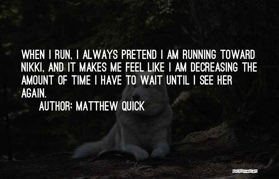 Matthew Quick Quotes: When I Run, I Always Pretend I Am Running Toward Nikki, And It Makes Me Feel Like I Am Decreasing