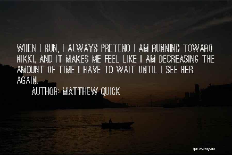 Matthew Quick Quotes: When I Run, I Always Pretend I Am Running Toward Nikki, And It Makes Me Feel Like I Am Decreasing