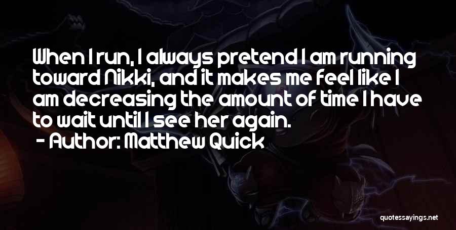 Matthew Quick Quotes: When I Run, I Always Pretend I Am Running Toward Nikki, And It Makes Me Feel Like I Am Decreasing