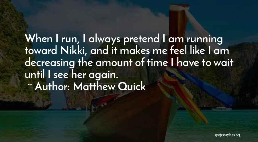 Matthew Quick Quotes: When I Run, I Always Pretend I Am Running Toward Nikki, And It Makes Me Feel Like I Am Decreasing