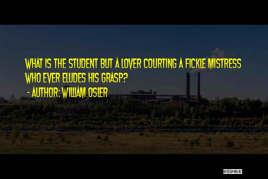 William Osler Quotes: What Is The Student But A Lover Courting A Fickle Mistress Who Ever Eludes His Grasp?