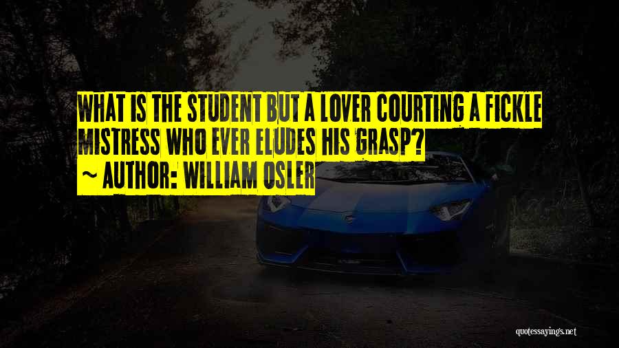 William Osler Quotes: What Is The Student But A Lover Courting A Fickle Mistress Who Ever Eludes His Grasp?