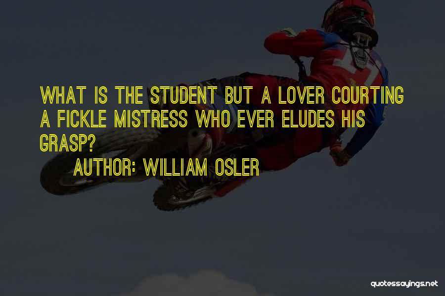 William Osler Quotes: What Is The Student But A Lover Courting A Fickle Mistress Who Ever Eludes His Grasp?