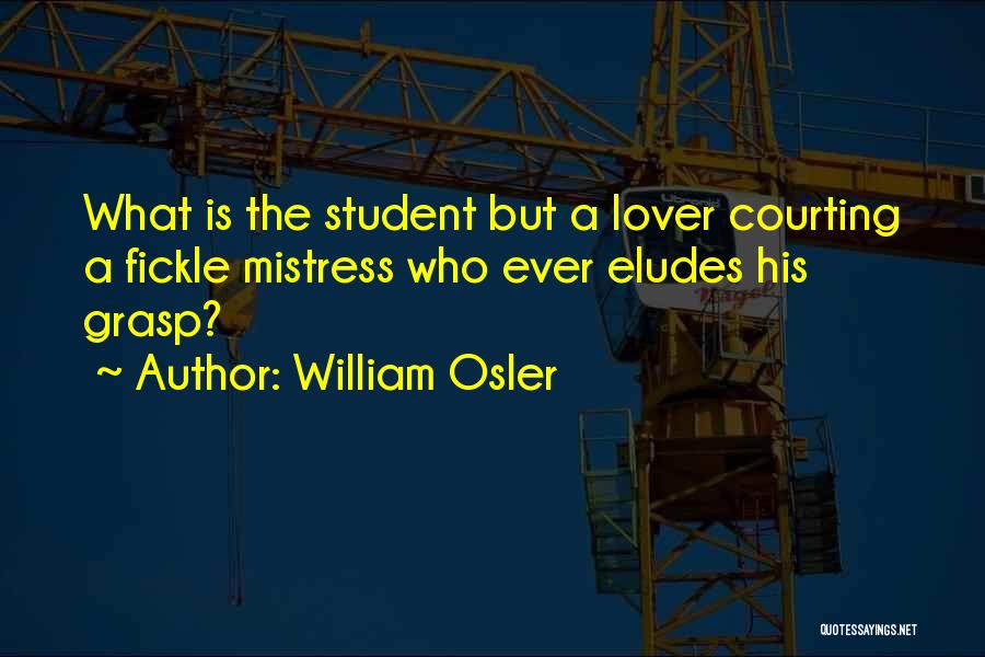William Osler Quotes: What Is The Student But A Lover Courting A Fickle Mistress Who Ever Eludes His Grasp?