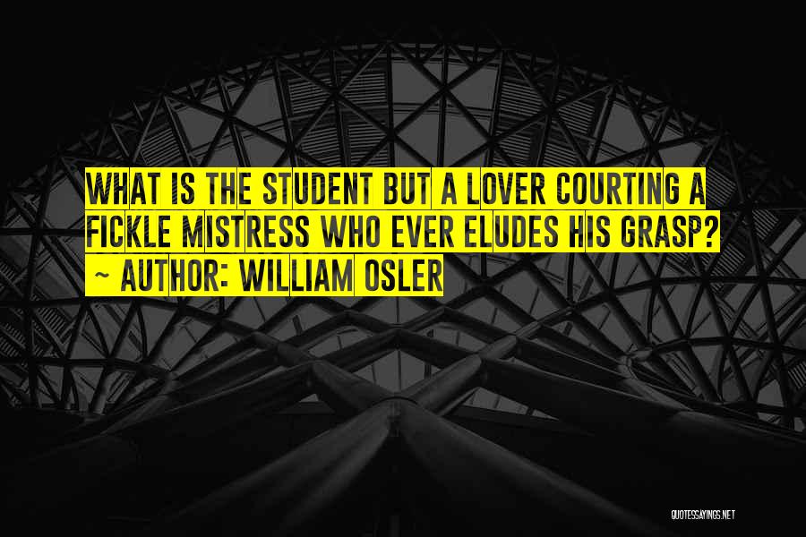 William Osler Quotes: What Is The Student But A Lover Courting A Fickle Mistress Who Ever Eludes His Grasp?
